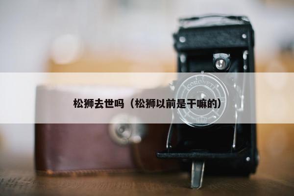 松狮去世吗（松狮以前是干嘛的）