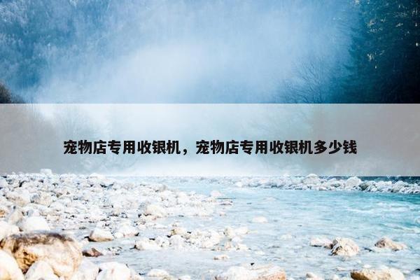 宠物店专用收银机，宠物店专用收银机多少钱