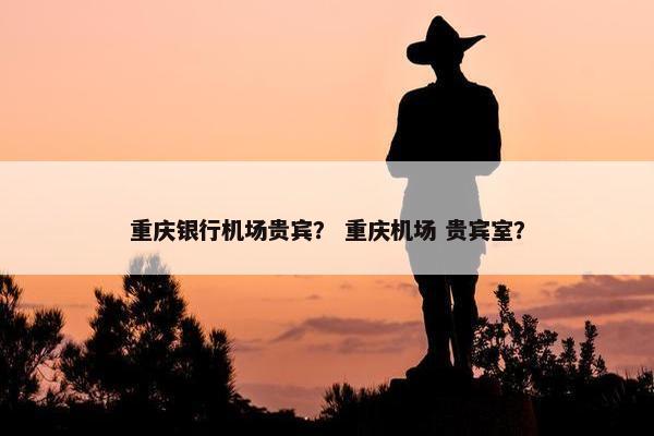 重庆银行机场贵宾？ 重庆机场 贵宾室？
