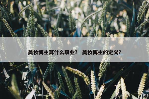 美妆博主算什么职业？ 美妆博主的定义？