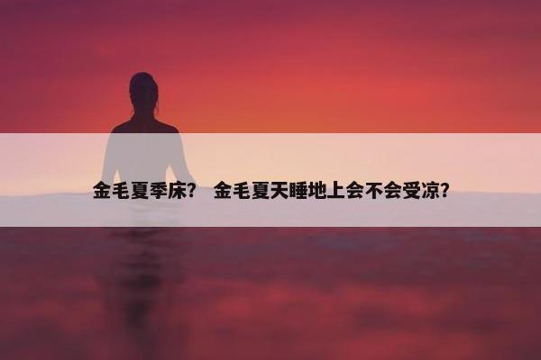 金毛夏季床？ 金毛夏天睡地上会不会受凉？