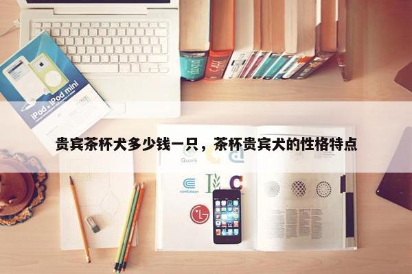 贵宾茶杯犬多少钱一只，茶杯贵宾犬的性格特点