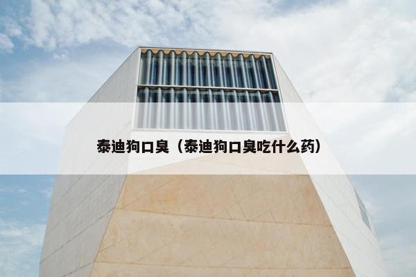 泰迪狗口臭（泰迪狗口臭吃什么药）
