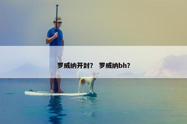 罗威纳开封？ 罗威纳bh？