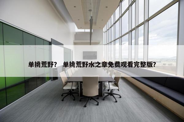 单挑荒野？ 单挑荒野水之章免费观看完整版？