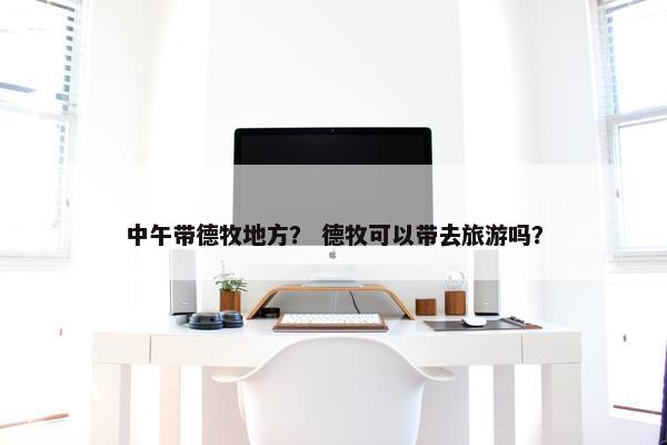 中午带德牧地方？ 德牧可以带去旅游吗？