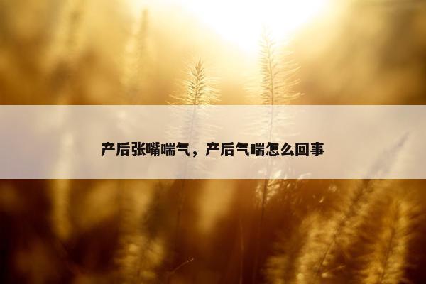 产后张嘴喘气，产后气喘怎么回事