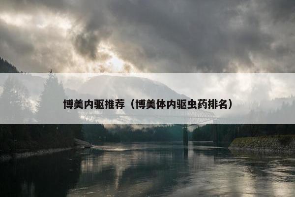 博美内驱推荐（博美体内驱虫药排名）