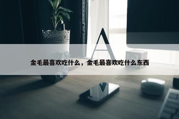 金毛最喜欢吃什么，金毛最喜欢吃什么东西