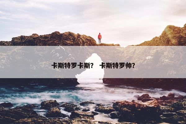卡斯特罗卡斯？ 卡斯特罗帅？