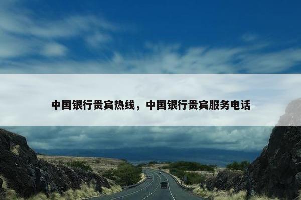 中国银行贵宾热线，中国银行贵宾服务电话
