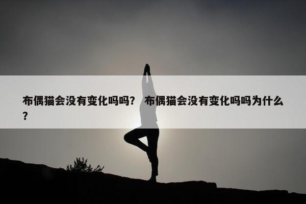 布偶猫会没有变化吗吗？ 布偶猫会没有变化吗吗为什么？