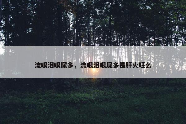 流眼泪眼屎多，流眼泪眼屎多是肝火旺么