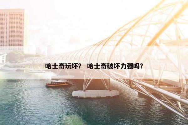 哈士奇玩坏？ 哈士奇破坏力强吗？