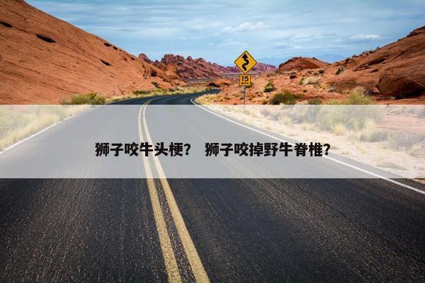 狮子咬牛头梗？ 狮子咬掉野牛脊椎？