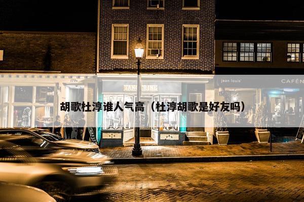 胡歌杜淳谁人气高（杜淳胡歌是好友吗）