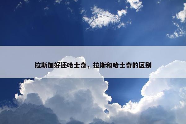 拉斯加好还哈士奇，拉斯和哈士奇的区别