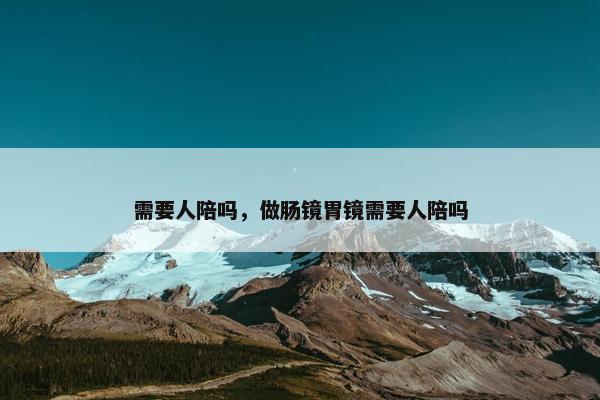 需要人陪吗，做肠镜胃镜需要人陪吗