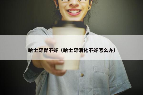 哈士奇胃不好（哈士奇消化不好怎么办）