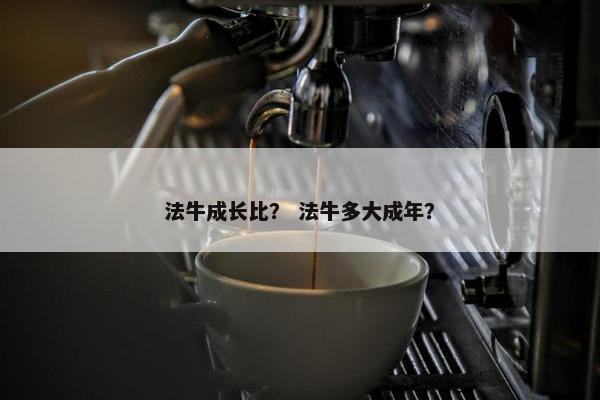 法牛成长比？ 法牛多大成年？