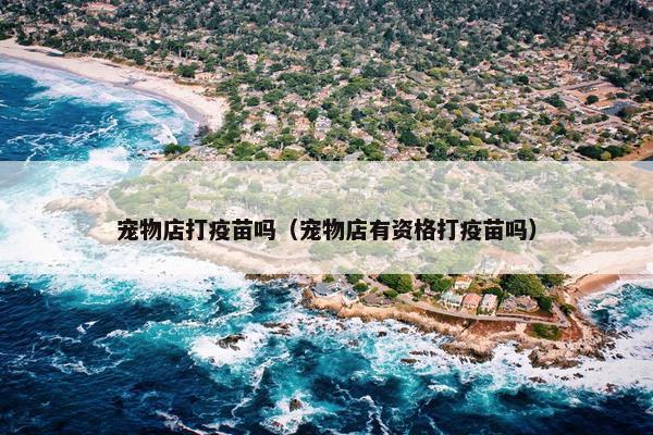 宠物店打疫苗吗（宠物店有资格打疫苗吗）