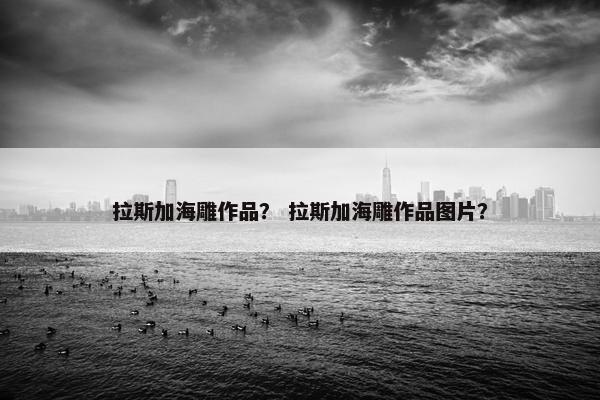拉斯加海雕作品？ 拉斯加海雕作品图片？