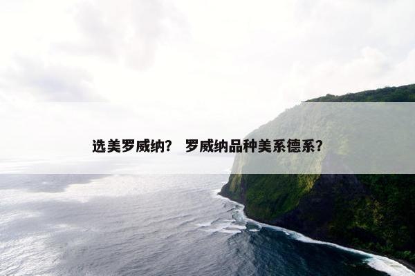选美罗威纳？ 罗威纳品种美系德系？
