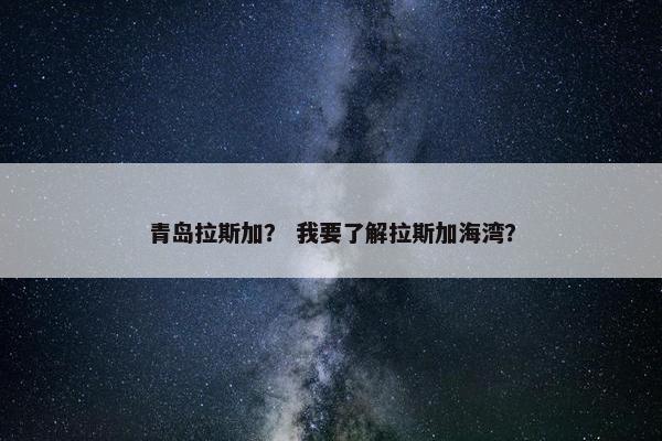 青岛拉斯加？ 我要了解拉斯加海湾？