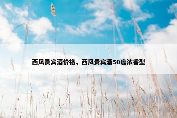 西凤贵宾酒价格，西凤贵宾酒50度浓香型