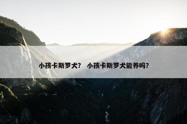 小孩卡斯罗犬？ 小孩卡斯罗犬能养吗？