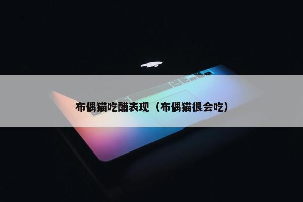 布偶猫吃醋表现（布偶猫很会吃）
