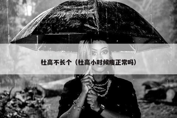 杜高不长个（杜高小时候瘦正常吗）
