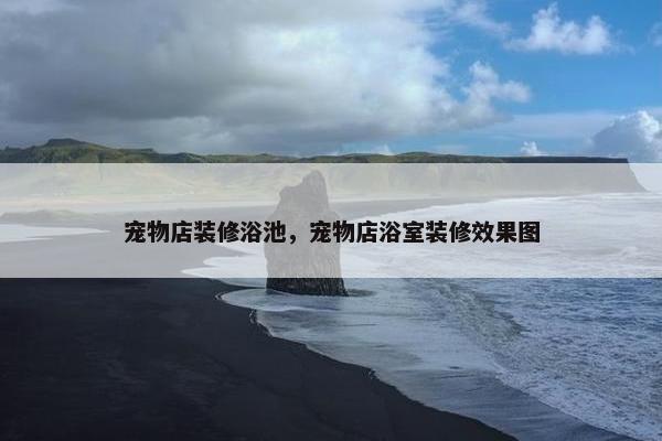 宠物店装修浴池，宠物店浴室装修效果图