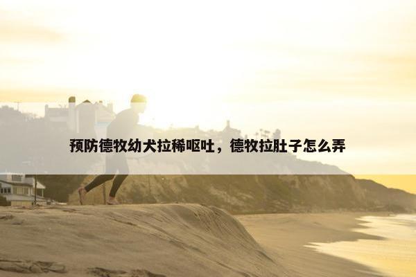 预防德牧幼犬拉稀呕吐，德牧拉肚子怎么弄