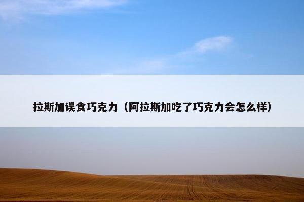 拉斯加误食巧克力（阿拉斯加吃了巧克力会怎么样）