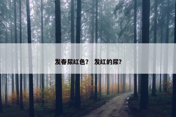 发春尿红色？ 发红的尿？