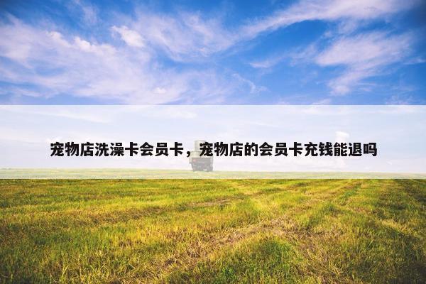 宠物店洗澡卡会员卡，宠物店的会员卡充钱能退吗