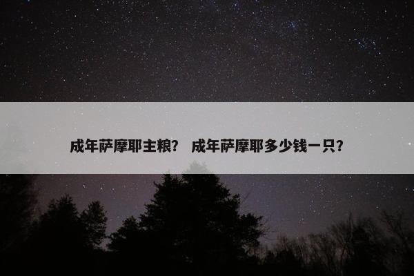 成年萨摩耶主粮？ 成年萨摩耶多少钱一只？
