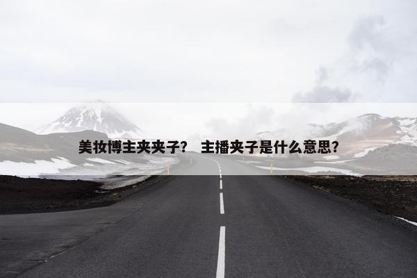 美妆博主夹夹子？ 主播夹子是什么意思？