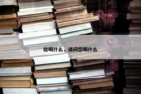 给喝什么，请问您喝什么