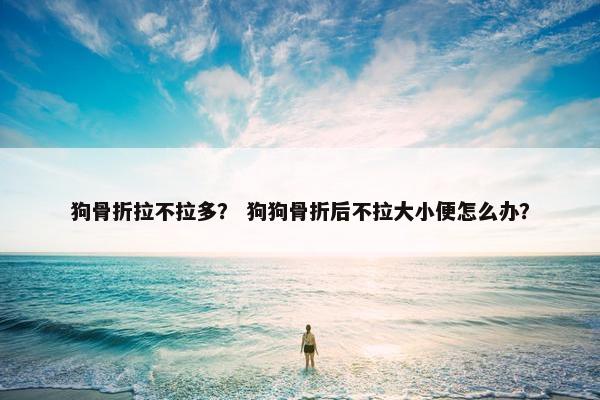 狗骨折拉不拉多？ 狗狗骨折后不拉大小便怎么办？