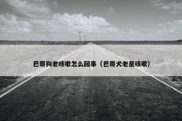 巴哥狗老咳嗽怎么回事（巴哥犬老是咳嗽）