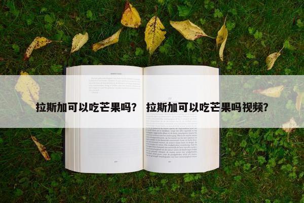 拉斯加可以吃芒果吗？ 拉斯加可以吃芒果吗视频？