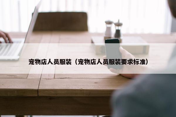 宠物店人员服装（宠物店人员服装要求标准）