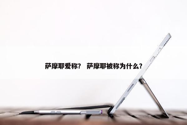 萨摩耶爱称？ 萨摩耶被称为什么？