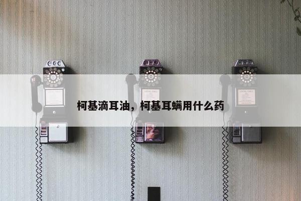 柯基滴耳油，柯基耳螨用什么药