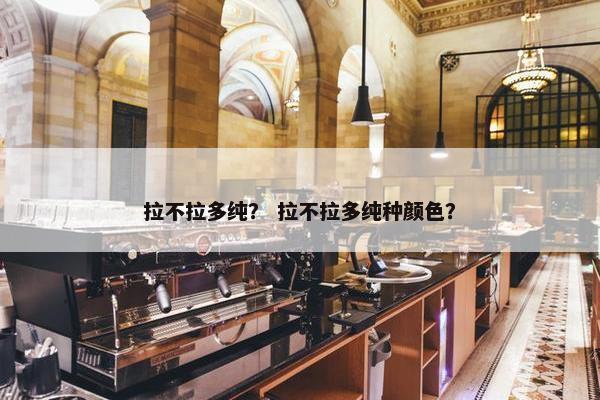 拉不拉多纯？ 拉不拉多纯种颜色？