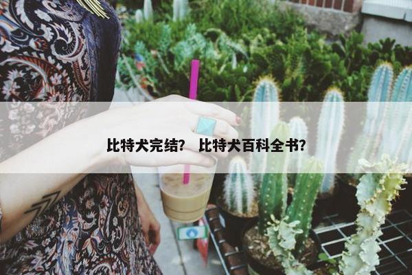 比特犬完结？ 比特犬百科全书？