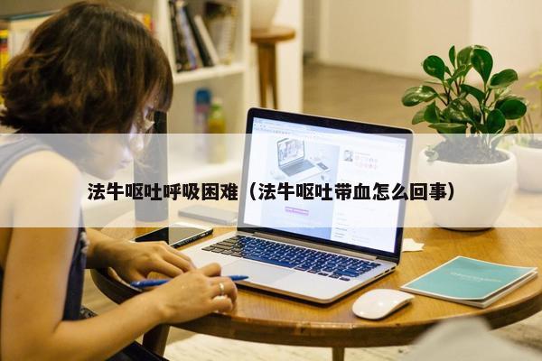 法牛呕吐呼吸困难（法牛呕吐带血怎么回事）