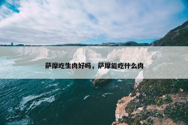 萨摩吃生肉好吗，萨摩能吃什么肉
